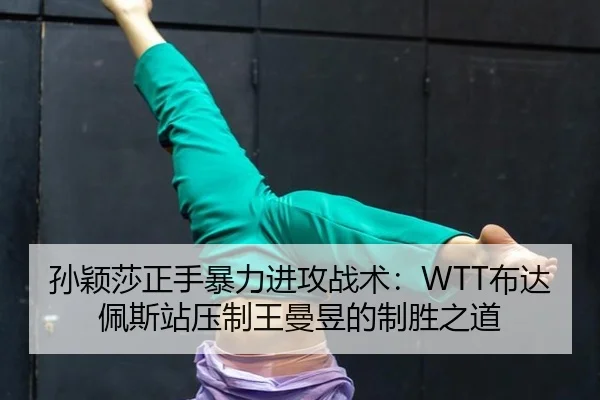孙颖莎正手暴力进攻战术：WTT布达佩斯站压制王曼昱的制胜之道