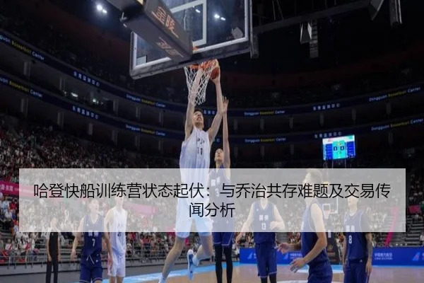 哈登快船训练营状态起伏：与乔治共存难题及交易传闻分析